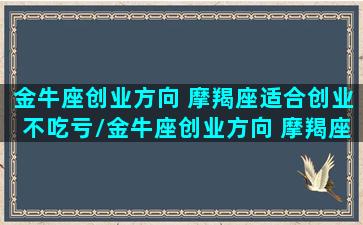 金牛座创业方向 摩羯座适合创业不吃亏/金牛座创业方向 摩羯座适合创业不吃亏-我的网站